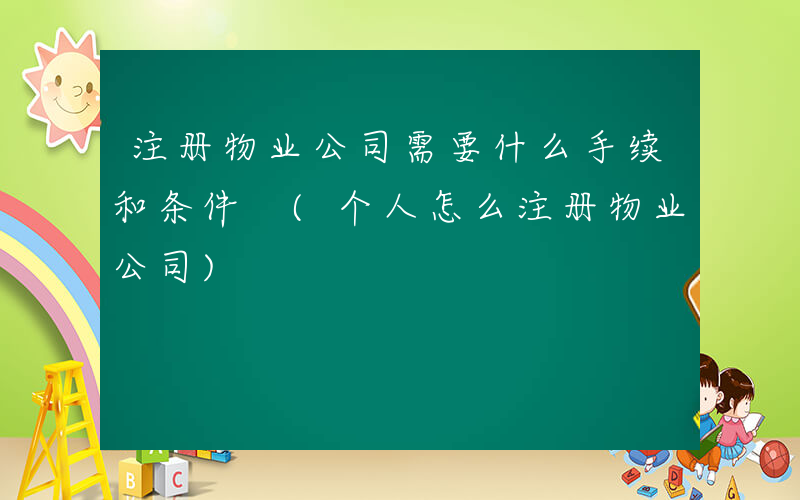 注册物业公司需要什么手续和条件 (个人怎么注册物业公司)